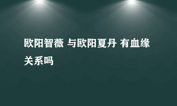 欧阳智薇 与欧阳夏丹 有血缘关系吗