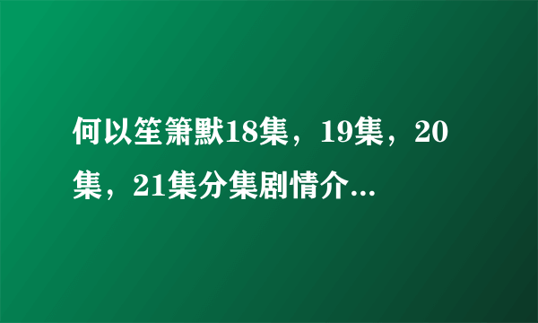 何以笙箫默18集，19集，20集，21集分集剧情介绍及预告 赵默笙为什么会离开以