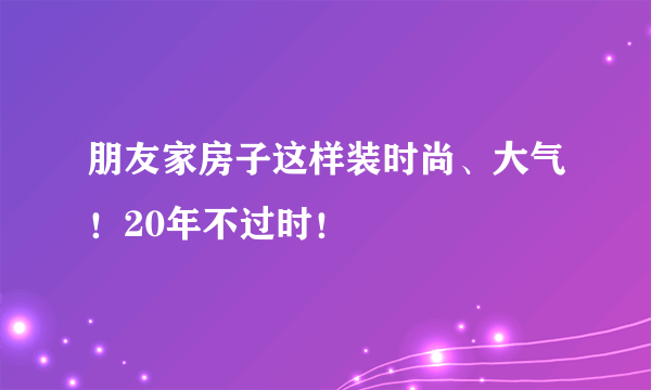 朋友家房子这样装时尚、大气！20年不过时！