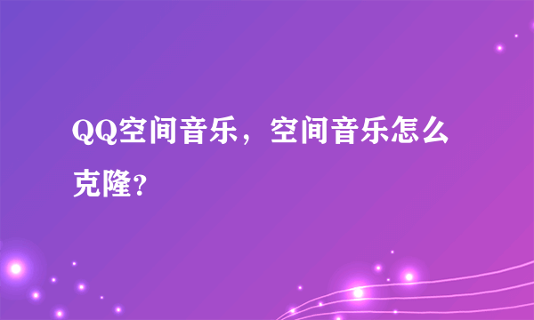 QQ空间音乐，空间音乐怎么克隆？