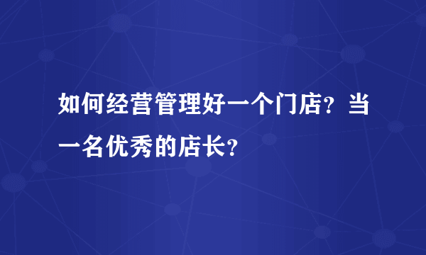 如何经营管理好一个门店？当一名优秀的店长？