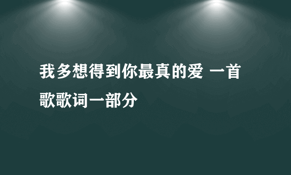 我多想得到你最真的爱 一首歌歌词一部分