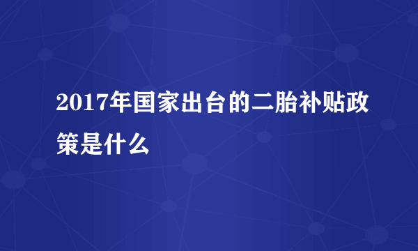 2017年国家出台的二胎补贴政策是什么