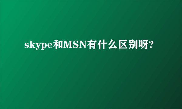 skype和MSN有什么区别呀?