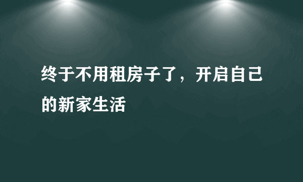 终于不用租房子了，开启自己的新家生活