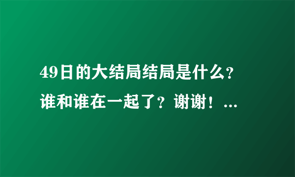 49日的大结局结局是什么？ 谁和谁在一起了？谢谢！！！！！