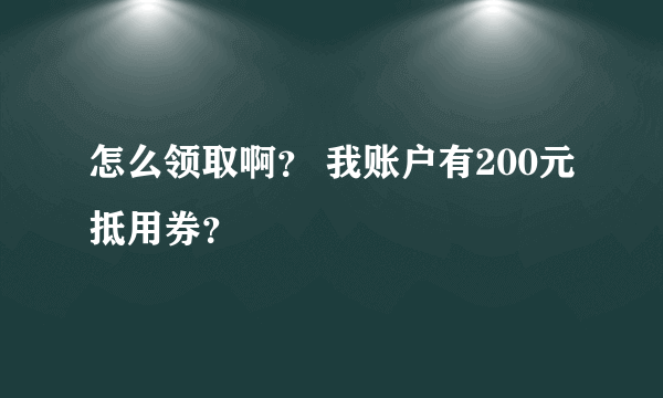 怎么领取啊？ 我账户有200元抵用券？