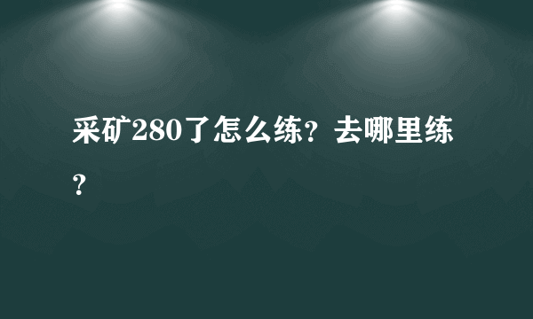 采矿280了怎么练？去哪里练？