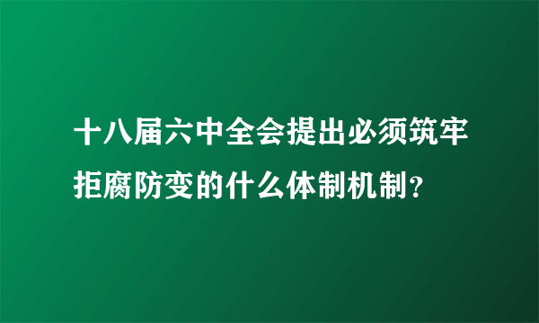 十八届六中全会提出必须筑牢拒腐防变的什么体制机制？