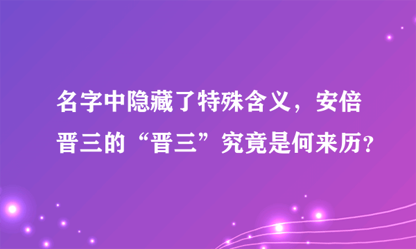 名字中隐藏了特殊含义，安倍晋三的“晋三”究竟是何来历？