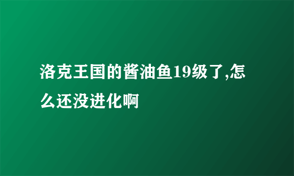 洛克王国的酱油鱼19级了,怎么还没进化啊﹖