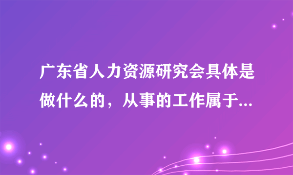 广东省人力资源研究会具体是做什么的，从事的工作属于什么行业的，这个行业的发展前景怎么样？