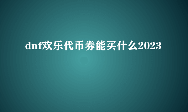 dnf欢乐代币券能买什么2023