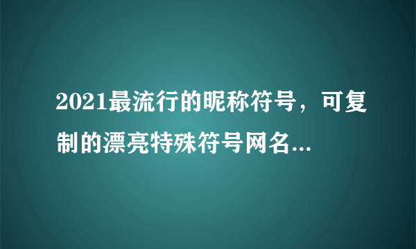 2021最流行的昵称符号，可复制的漂亮特殊符号网名2021