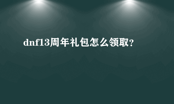 dnf13周年礼包怎么领取？