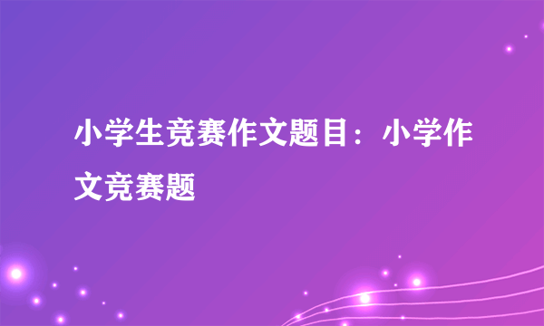 小学生竞赛作文题目：小学作文竞赛题