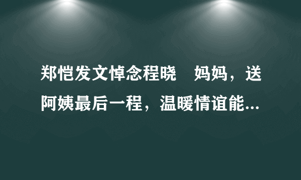 郑恺发文悼念程晓玥妈妈，送阿姨最后一程，温暖情谊能叫人不感动