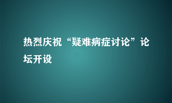 热烈庆祝“疑难病症讨论”论坛开设