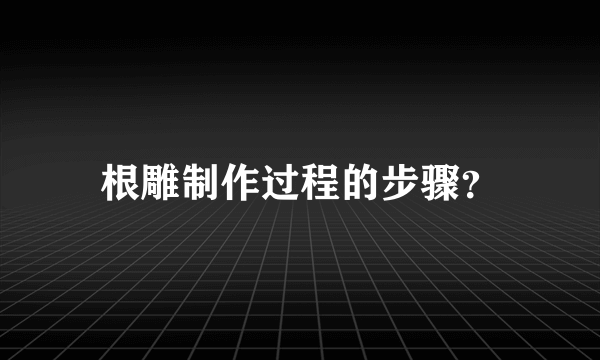 根雕制作过程的步骤？