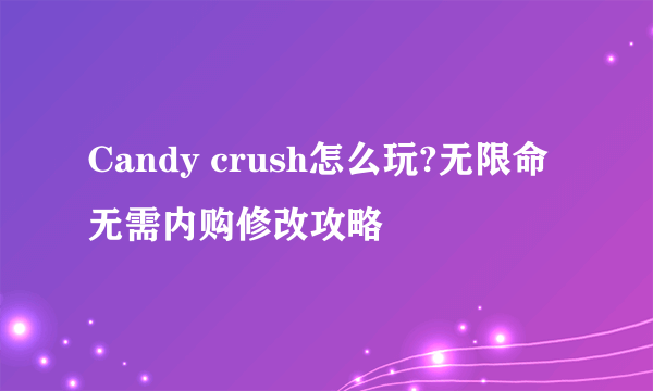 Candy crush怎么玩?无限命无需内购修改攻略