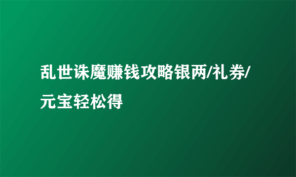 乱世诛魔赚钱攻略银两/礼券/元宝轻松得