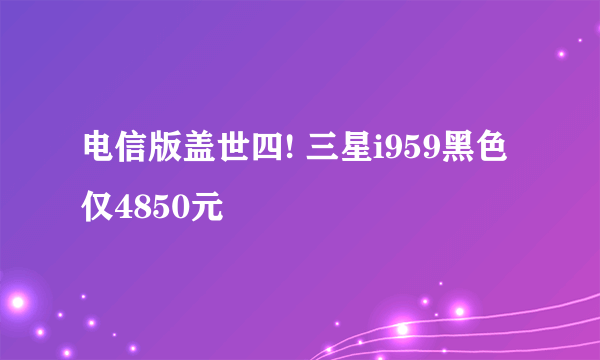 电信版盖世四! 三星i959黑色仅4850元