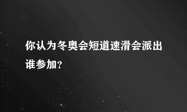 你认为冬奥会短道速滑会派出谁参加？