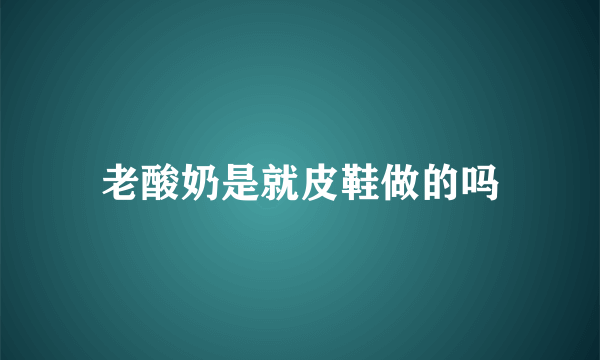 老酸奶是就皮鞋做的吗