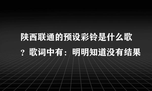 陕西联通的预设彩铃是什么歌？歌词中有：明明知道没有结果