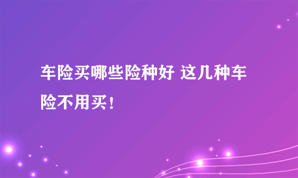 车险买哪些险种好 这几种车险不用买！