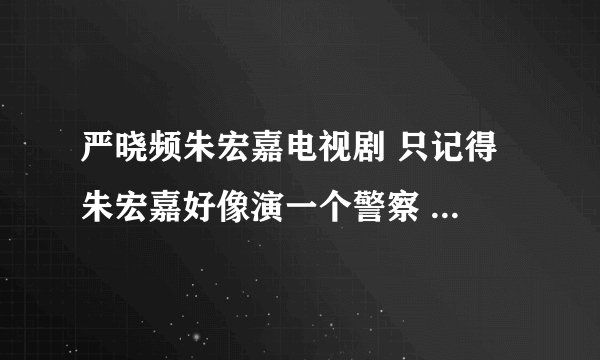 严晓频朱宏嘉电视剧 只记得 朱宏嘉好像演一个警察 严晓频演的人 老公有外遇了 最后 他们俩 在一起了