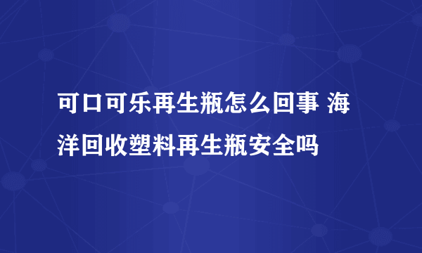 可口可乐再生瓶怎么回事 海洋回收塑料再生瓶安全吗