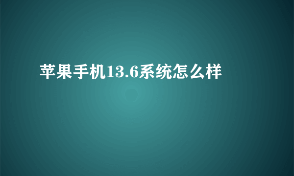 苹果手机13.6系统怎么样