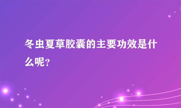 冬虫夏草胶囊的主要功效是什么呢？