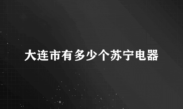 大连市有多少个苏宁电器