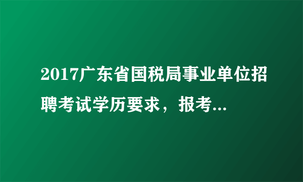 2017广东省国税局事业单位招聘考试学历要求，报考国税事业单位需要什么学历？