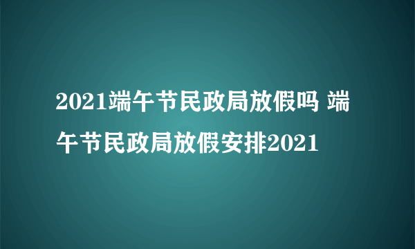 2021端午节民政局放假吗 端午节民政局放假安排2021