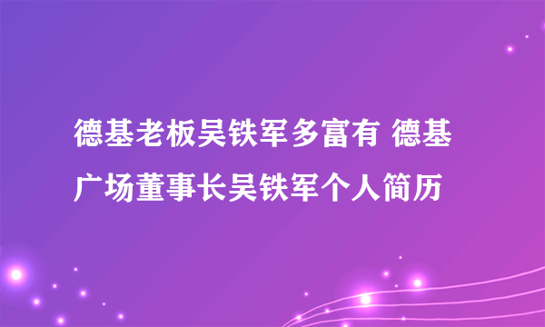 德基老板吴铁军多富有 德基广场董事长吴铁军个人简历