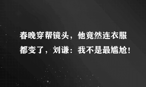 春晚穿帮镜头，他竟然连衣服都变了，刘谦：我不是最尴尬！