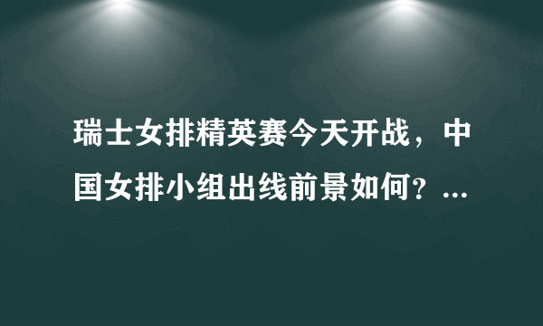 瑞士女排精英赛今天开战，中国女排小组出线前景如何？能否获得本次比赛冠军？