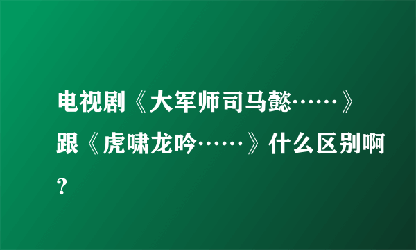 电视剧《大军师司马懿……》跟《虎啸龙吟……》什么区别啊？