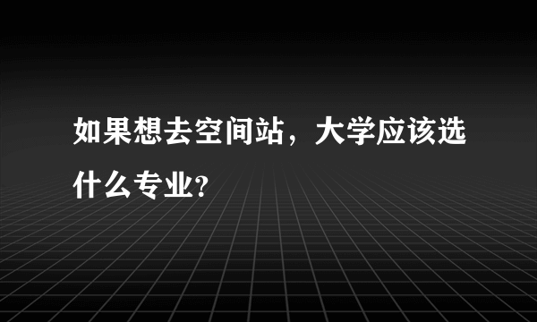 如果想去空间站，大学应该选什么专业？