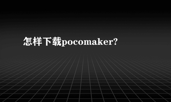 怎样下载pocomaker?