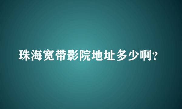 珠海宽带影院地址多少啊？