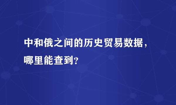 中和俄之间的历史贸易数据，哪里能查到？