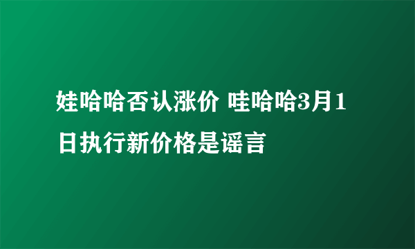 娃哈哈否认涨价 哇哈哈3月1日执行新价格是谣言