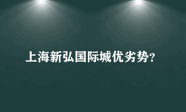 上海新弘国际城优劣势？