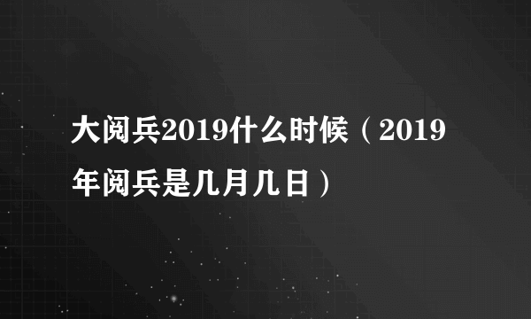 大阅兵2019什么时候（2019年阅兵是几月几日）