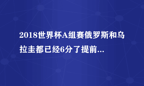 2018世界杯A组赛俄罗斯和乌拉圭都已经6分了提前出线了，那A组剩下比赛是不是没有意义了啊？