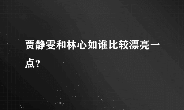 贾静雯和林心如谁比较漂亮一点？